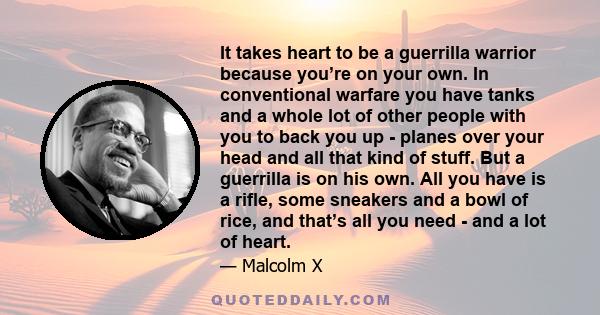 It takes heart to be a guerrilla warrior because you’re on your own. In conventional warfare you have tanks and a whole lot of other people with you to back you up - planes over your head and all that kind of stuff. But 