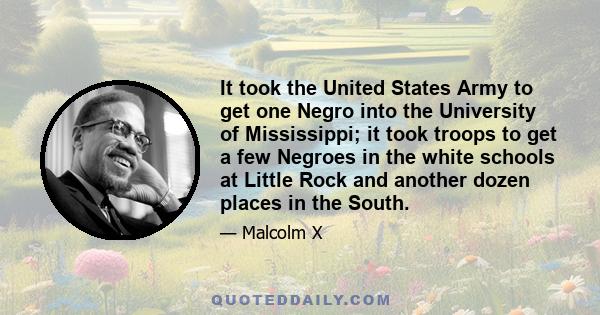 It took the United States Army to get one Negro into the University of Mississippi; it took troops to get a few Negroes in the white schools at Little Rock and another dozen places in the South.