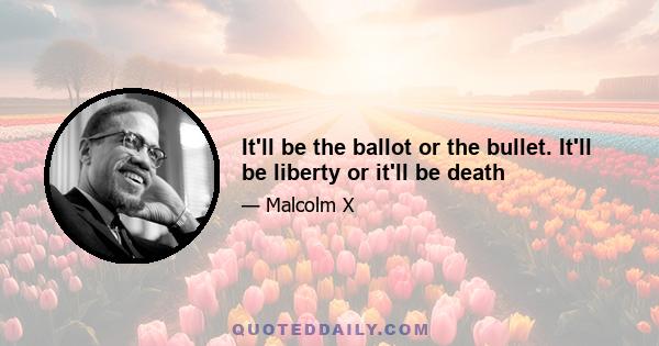 It'll be the ballot or the bullet. It'll be liberty or it'll be death