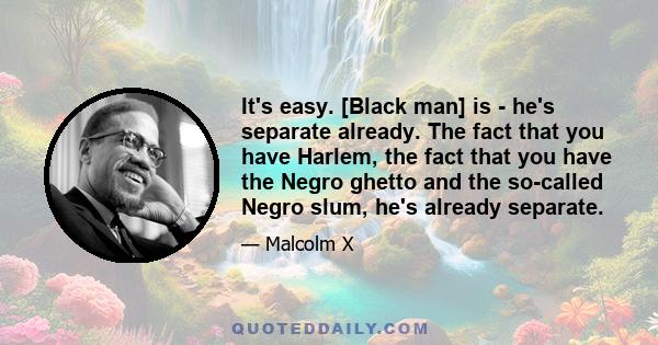 It's easy. [Black man] is - he's separate already. The fact that you have Harlem, the fact that you have the Negro ghetto and the so-called Negro slum, he's already separate.