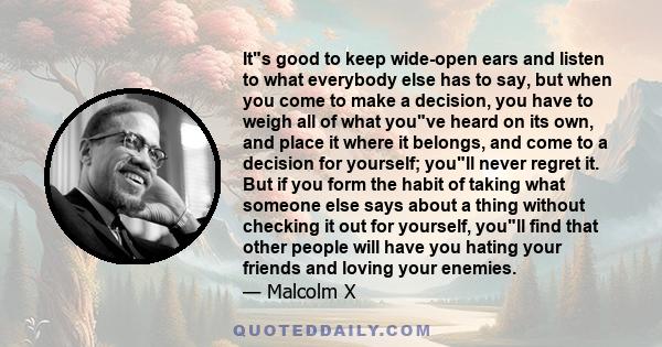 Its good to keep wide-open ears and listen to what everybody else has to say, but when you come to make a decision, you have to weigh all of what youve heard on its own, and place it where it belongs, and come to a