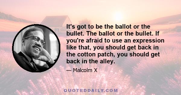 It's got to be the ballot or the bullet. The ballot or the bullet. If you're afraid to use an expression like that, you should get back in the cotton patch, you should get back in the alley.