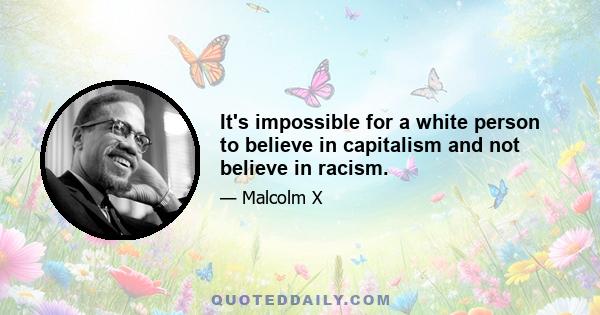 It's impossible for a white person to believe in capitalism and not believe in racism.