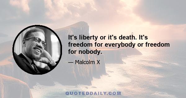 It's liberty or it's death. It's freedom for everybody or freedom for nobody.