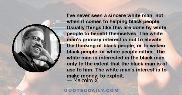 I've never seen a sincere white man, not when it comes to helping black people. Usually things like this are done by white people to benefit themselves. The white man's primary interest is not to elevate the thinking of 