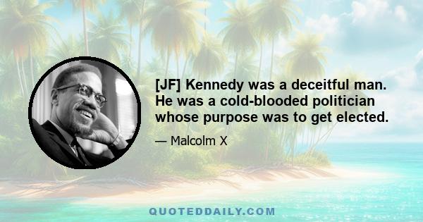 [JF] Kennedy was a deceitful man. He was a cold-blooded politician whose purpose was to get elected.