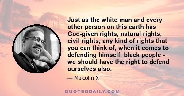 Just as the white man and every other person on this earth has God-given rights, natural rights, civil rights, any kind of rights that you can think of, when it comes to defending himself, black people - we should have