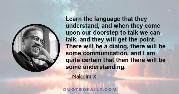 Learn the language that they understand, and when they come upon our doorstep to talk we can talk, and they will get the point. There will be a dialog, there will be some communication, and I am quite certain that then