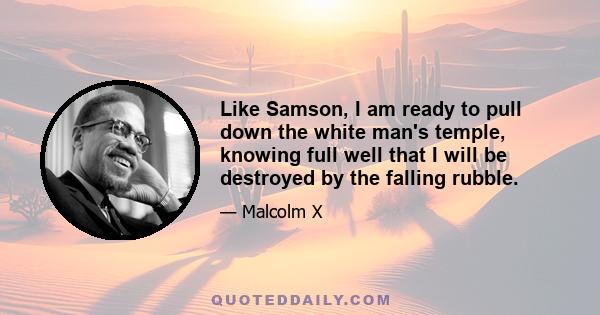 Like Samson, I am ready to pull down the white man's temple, knowing full well that I will be destroyed by the falling rubble.