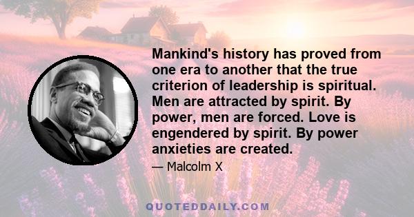 Mankind's history has proved from one era to another that the true criterion of leadership is spiritual. Men are attracted by spirit. By power, men are forced. Love is engendered by spirit. By power anxieties are