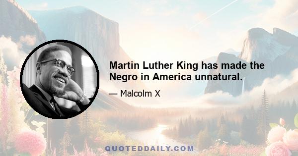 Martin Luther King has made the Negro in America unnatural.