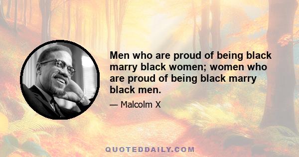 Men who are proud of being black marry black women; women who are proud of being black marry black men.