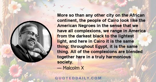 More so than any other city on the African continent, the people of Cairo look like the American Negroes in the sense that we have all complexions, we range in America from the darkest black to the lightest light, and