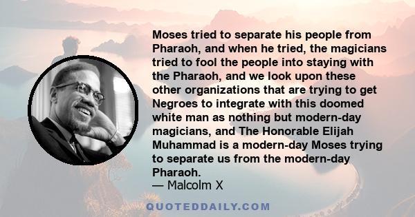 Moses tried to separate his people from Pharaoh, and when he tried, the magicians tried to fool the people into staying with the Pharaoh, and we look upon these other organizations that are trying to get Negroes to