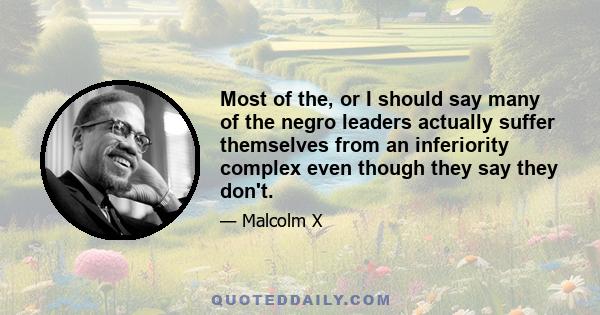 Most of the, or I should say many of the negro leaders actually suffer themselves from an inferiority complex even though they say they don't.