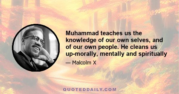 Muhammad teaches us the knowledge of our own selves, and of our own people. He cleans us up-morally, mentally and spiritually