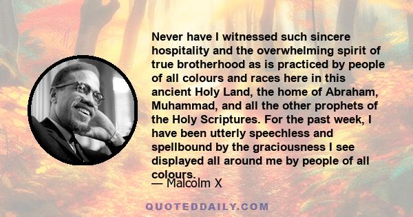 Never have I witnessed such sincere hospitality and the overwhelming spirit of true brotherhood as is practiced by people of all colours and races here in this ancient Holy Land, the home of Abraham, Muhammad, and all