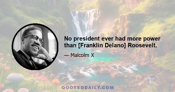 No president ever had more power than [Franklin Delano] Roosevelt.