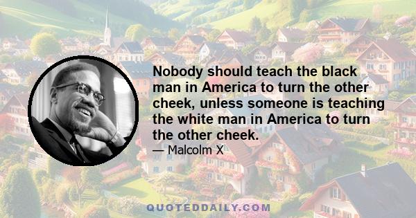 Nobody should teach the black man in America to turn the other cheek, unless someone is teaching the white man in America to turn the other cheek.