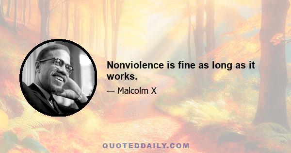 Nonviolence is fine as long as it works.