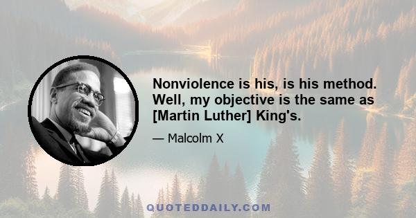 Nonviolence is his, is his method. Well, my objective is the same as [Martin Luther] King's.