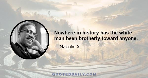 Nowhere in history has the white man been brotherly toward anyone.