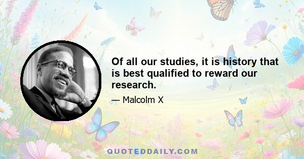 Of all our studies, it is history that is best qualified to reward our research.