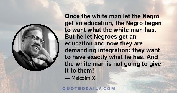 Once the white man let the Negro get an education, the Negro began to want what the white man has. But he let Negroes get an education and now they are demanding integration; they want to have exactly what he has. And