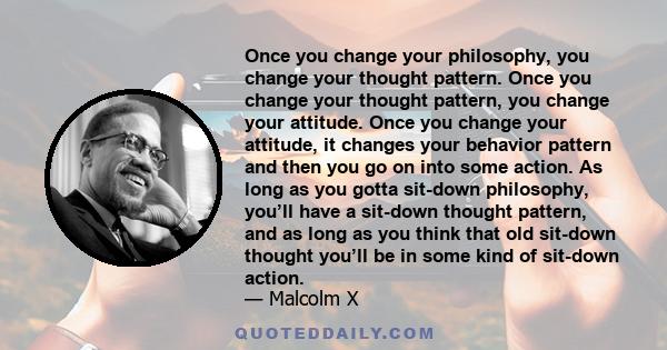 Once you change your philosophy, you change your thought pattern. Once you change your thought pattern, you change your attitude. Once you change your attitude, it changes your behavior pattern and then you go on into