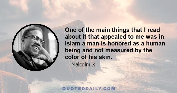 One of the main things that I read about it that appealed to me was in Islam a man is honored as a human being and not measured by the color of his skin.