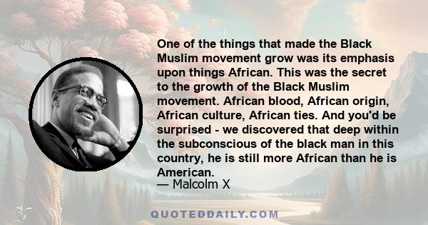 One of the things that made the Black Muslim movement grow was its emphasis upon things African. This was the secret to the growth of the Black Muslim movement. African blood, African origin, African culture, African