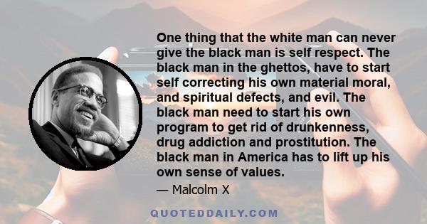 One thing that the white man can never give the black man is self respect. The black man in the ghettos, have to start self correcting his own material moral, and spiritual defects, and evil. The black man need to start 