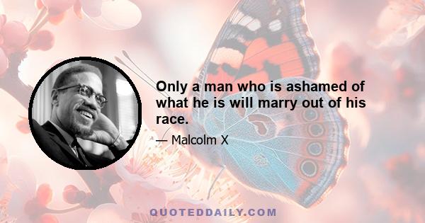 Only a man who is ashamed of what he is will marry out of his race.