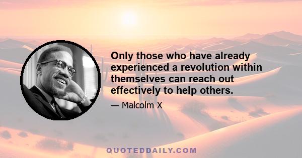 Only those who have already experienced a revolution within themselves can reach out effectively to help others.