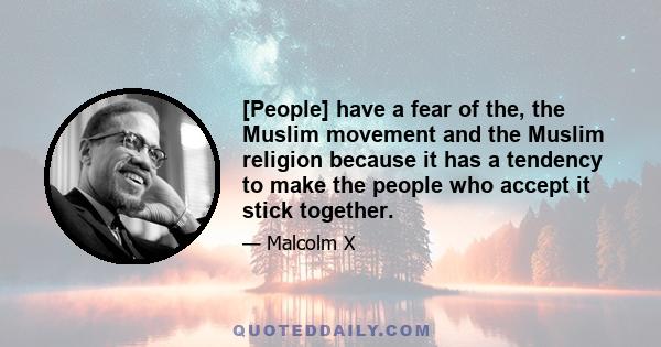 [People] have a fear of the, the Muslim movement and the Muslim religion because it has a tendency to make the people who accept it stick together.