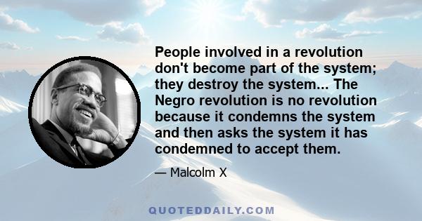 People involved in a revolution don't become part of the system; they destroy the system... The Negro revolution is no revolution because it condemns the system and then asks the system it has condemned to accept them.