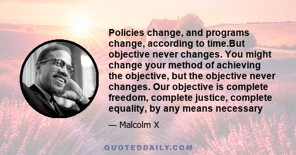 Policies change, and programs change, according to time.But objective never changes. You might change your method of achieving the objective, but the objective never changes. Our objective is complete freedom, complete