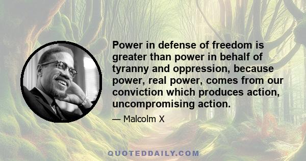 Power in defense of freedom is greater than power in behalf of tyranny and oppression, because power, real power, comes from our conviction which produces action, uncompromising action.