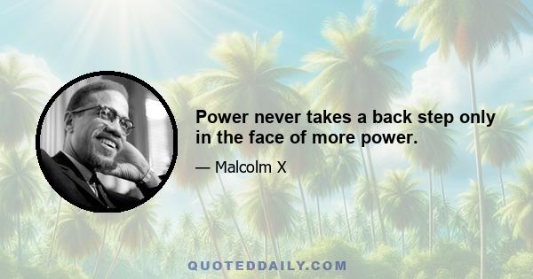 Power never takes a back step only in the face of more power.