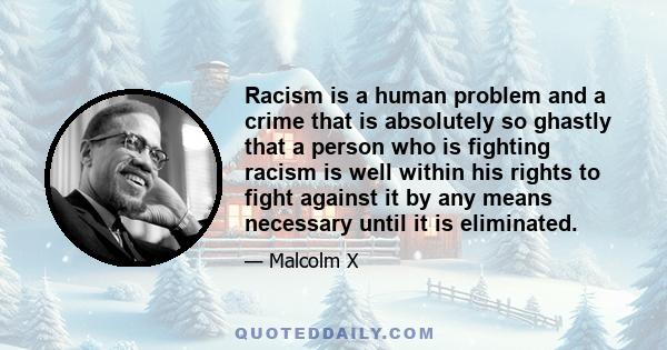 Racism is a human problem and a crime that is absolutely so ghastly that a person who is fighting racism is well within his rights to fight against it by any means necessary until it is eliminated.