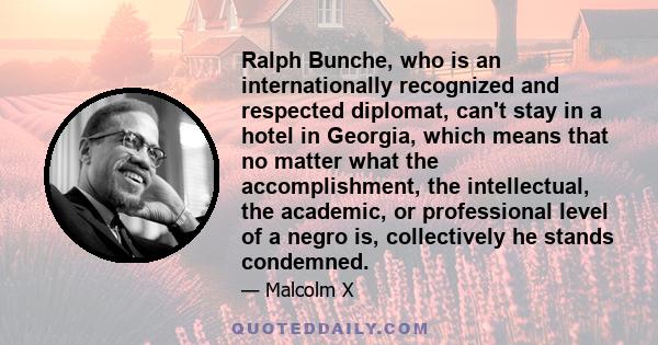 Ralph Bunche, who is an internationally recognized and respected diplomat, can't stay in a hotel in Georgia, which means that no matter what the accomplishment, the intellectual, the academic, or professional level of a 