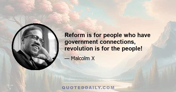 Reform is for people who have government connections, revolution is for the people!