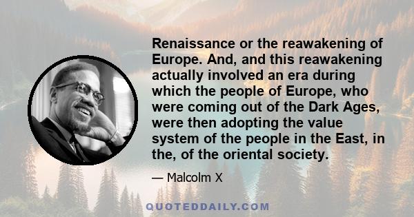 Renaissance or the reawakening of Europe. And, and this reawakening actually involved an era during which the people of Europe, who were coming out of the Dark Ages, were then adopting the value system of the people in