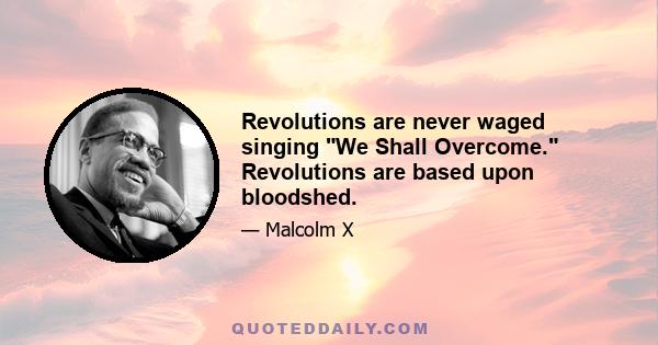 Revolutions are never waged singing We Shall Overcome. Revolutions are based upon bloodshed.