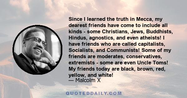 Since I learned the truth in Mecca, my dearest friends have come to include all kinds - some Christians, Jews, Buddhists, Hindus, agnostics, and even atheists! I have friends who are called capitalists, Socialists, and