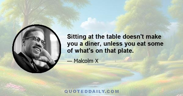 Sitting at the table doesn't make you a diner, unless you eat some of what's on that plate.