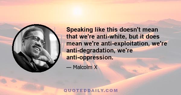 Speaking like this doesn't mean that we're anti-white, but it does mean we're anti-exploitation, we're anti-degradation, we're anti-oppression.