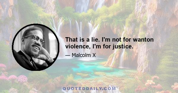 That is a lie. I'm not for wanton violence, I'm for justice.