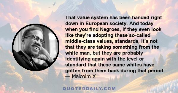 That value system has been handed right down in European society. And today when you find Negroes, if they even look like they're adopting these so-called middle-class values, standards, it's not that they are taking