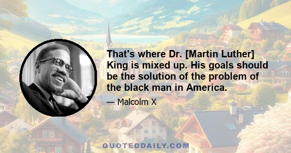 That's where Dr. [Martin Luther] King is mixed up. His goals should be the solution of the problem of the black man in America.